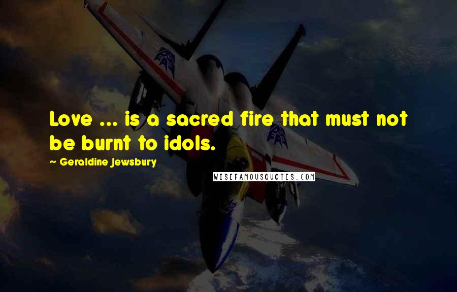 Geraldine Jewsbury Quotes: Love ... is a sacred fire that must not be burnt to idols.