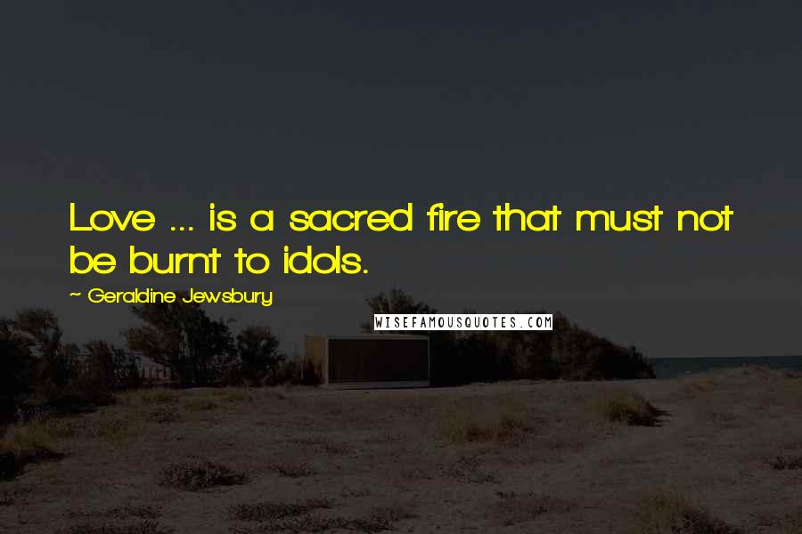 Geraldine Jewsbury Quotes: Love ... is a sacred fire that must not be burnt to idols.