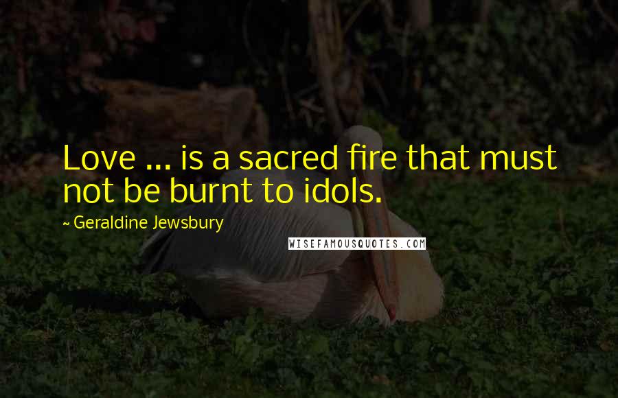 Geraldine Jewsbury Quotes: Love ... is a sacred fire that must not be burnt to idols.