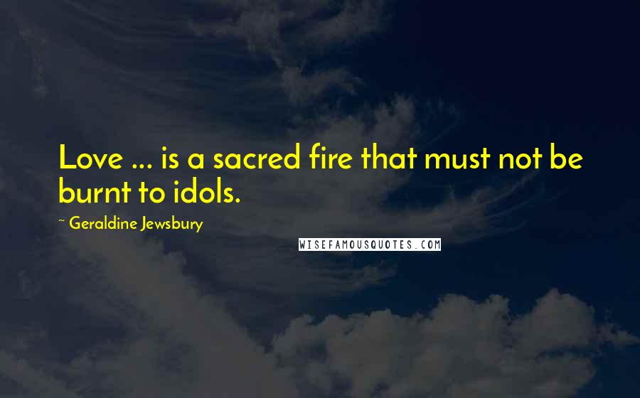 Geraldine Jewsbury Quotes: Love ... is a sacred fire that must not be burnt to idols.