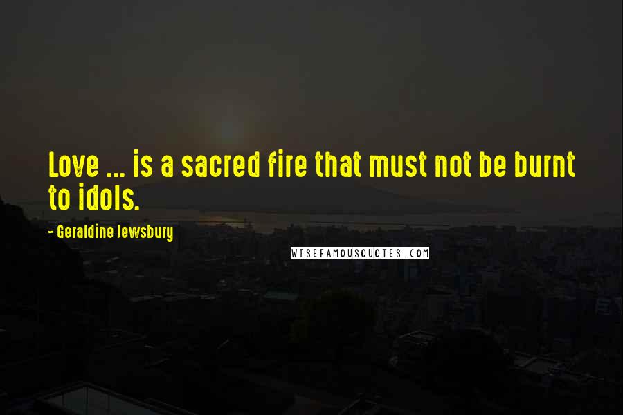 Geraldine Jewsbury Quotes: Love ... is a sacred fire that must not be burnt to idols.