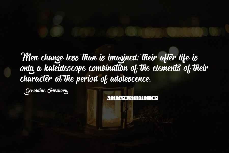 Geraldine Jewsbury Quotes: Men change less than is imagined; their after life is only a kaleidescope combination of the elements of their character at the period of adolescence.