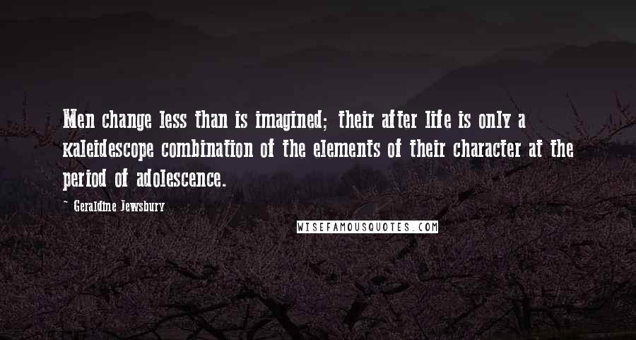 Geraldine Jewsbury Quotes: Men change less than is imagined; their after life is only a kaleidescope combination of the elements of their character at the period of adolescence.