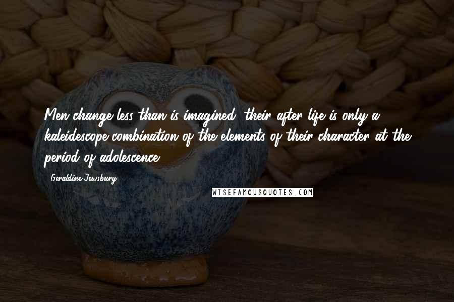 Geraldine Jewsbury Quotes: Men change less than is imagined; their after life is only a kaleidescope combination of the elements of their character at the period of adolescence.