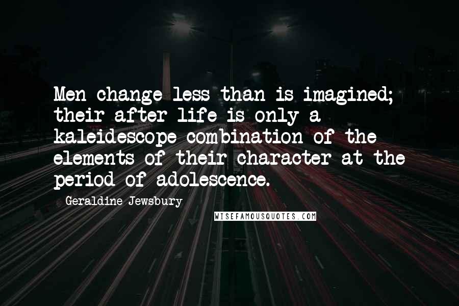 Geraldine Jewsbury Quotes: Men change less than is imagined; their after life is only a kaleidescope combination of the elements of their character at the period of adolescence.