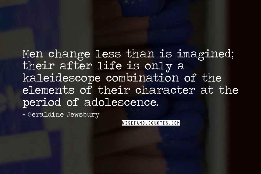 Geraldine Jewsbury Quotes: Men change less than is imagined; their after life is only a kaleidescope combination of the elements of their character at the period of adolescence.