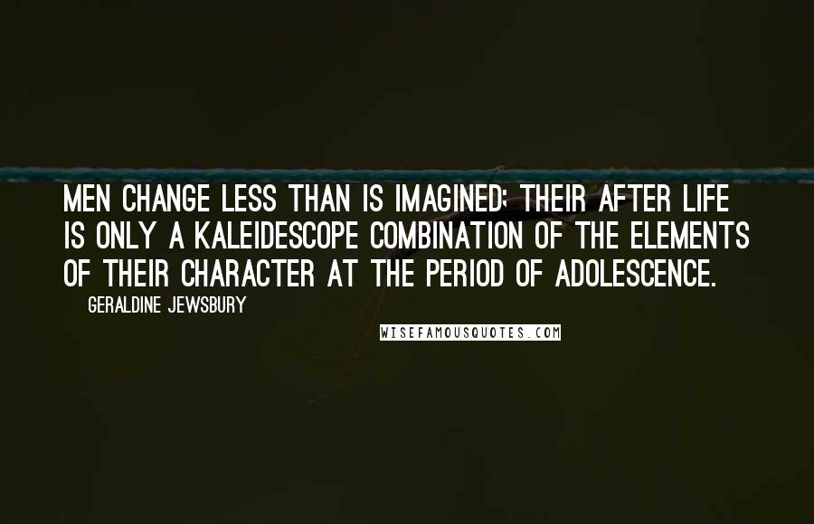 Geraldine Jewsbury Quotes: Men change less than is imagined; their after life is only a kaleidescope combination of the elements of their character at the period of adolescence.