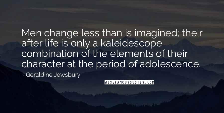 Geraldine Jewsbury Quotes: Men change less than is imagined; their after life is only a kaleidescope combination of the elements of their character at the period of adolescence.