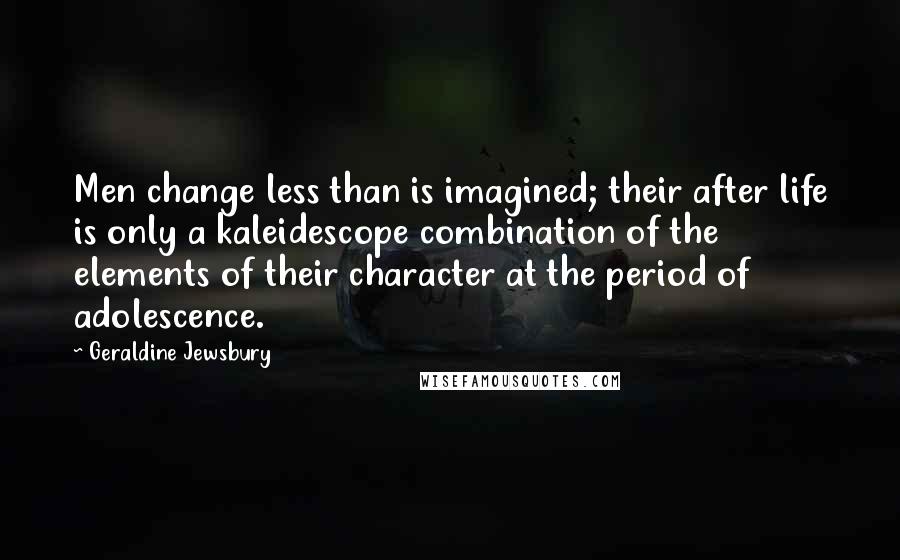 Geraldine Jewsbury Quotes: Men change less than is imagined; their after life is only a kaleidescope combination of the elements of their character at the period of adolescence.