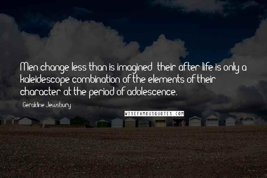 Geraldine Jewsbury Quotes: Men change less than is imagined; their after life is only a kaleidescope combination of the elements of their character at the period of adolescence.