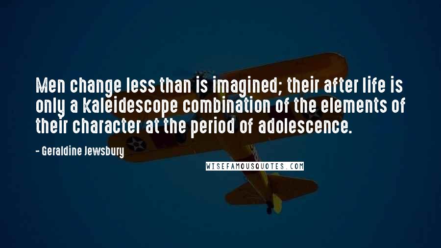 Geraldine Jewsbury Quotes: Men change less than is imagined; their after life is only a kaleidescope combination of the elements of their character at the period of adolescence.