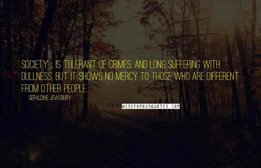 Geraldine Jewsbury Quotes: Society ... is tolerant of crimes, and long suffering with dullness, but it shows no mercy to those who are different from other people.