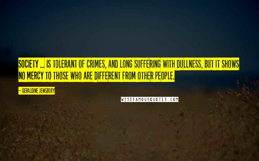 Geraldine Jewsbury Quotes: Society ... is tolerant of crimes, and long suffering with dullness, but it shows no mercy to those who are different from other people.