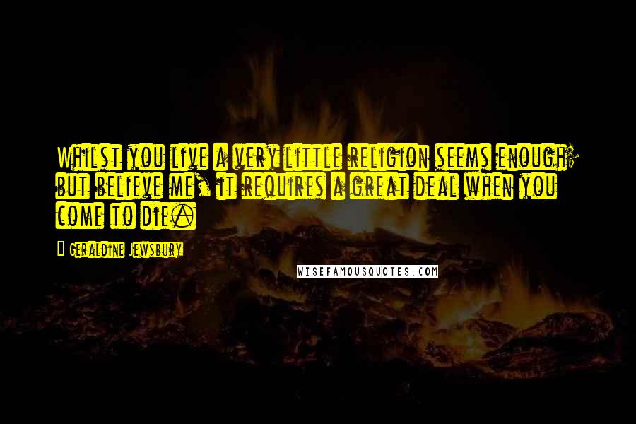 Geraldine Jewsbury Quotes: Whilst you live a very little religion seems enough; but believe me, it requires a great deal when you come to die.