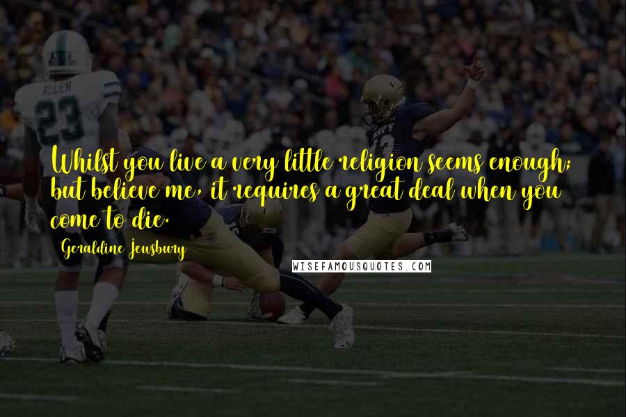 Geraldine Jewsbury Quotes: Whilst you live a very little religion seems enough; but believe me, it requires a great deal when you come to die.