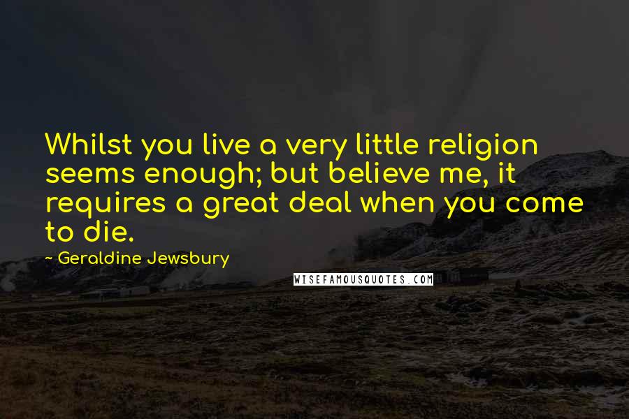Geraldine Jewsbury Quotes: Whilst you live a very little religion seems enough; but believe me, it requires a great deal when you come to die.