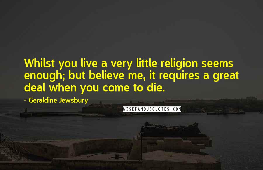 Geraldine Jewsbury Quotes: Whilst you live a very little religion seems enough; but believe me, it requires a great deal when you come to die.