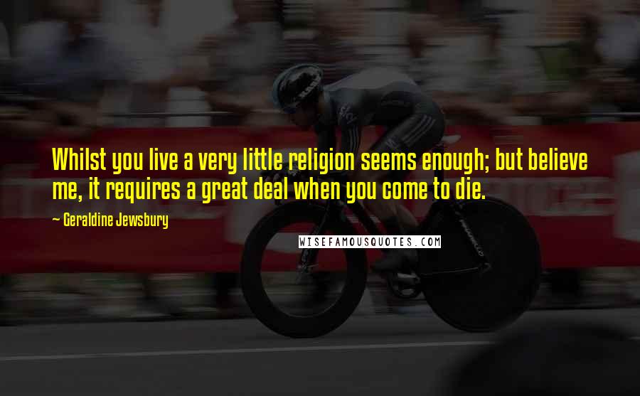 Geraldine Jewsbury Quotes: Whilst you live a very little religion seems enough; but believe me, it requires a great deal when you come to die.