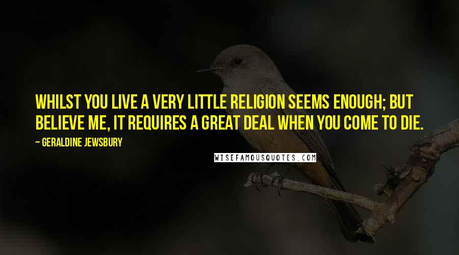 Geraldine Jewsbury Quotes: Whilst you live a very little religion seems enough; but believe me, it requires a great deal when you come to die.