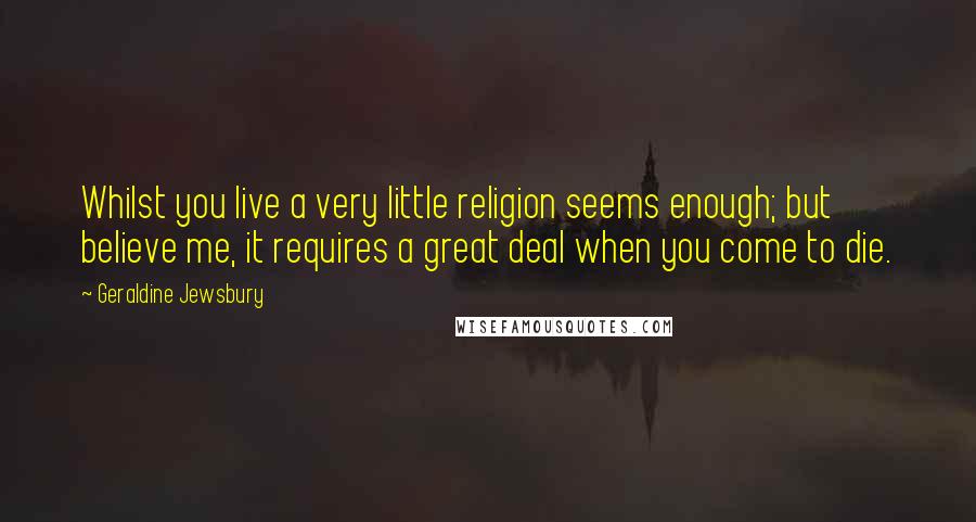 Geraldine Jewsbury Quotes: Whilst you live a very little religion seems enough; but believe me, it requires a great deal when you come to die.