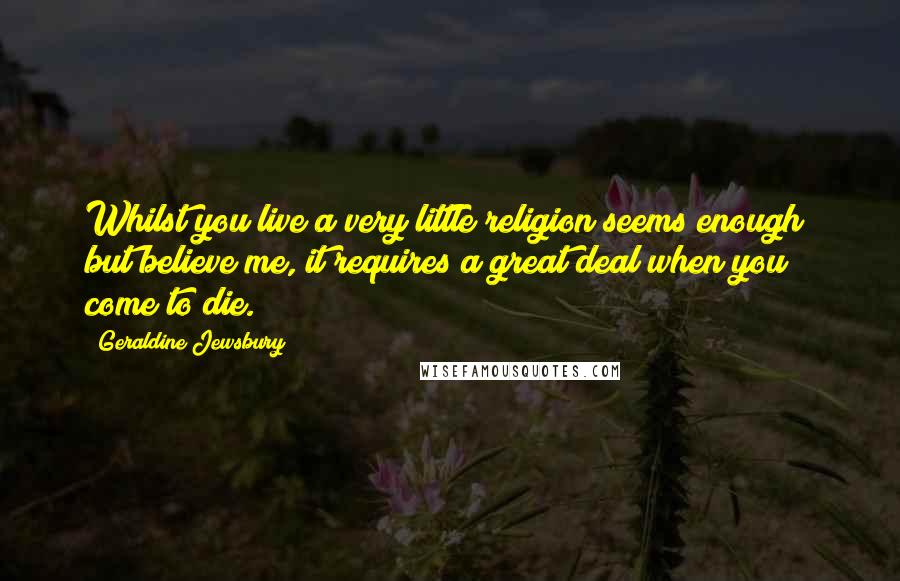 Geraldine Jewsbury Quotes: Whilst you live a very little religion seems enough; but believe me, it requires a great deal when you come to die.