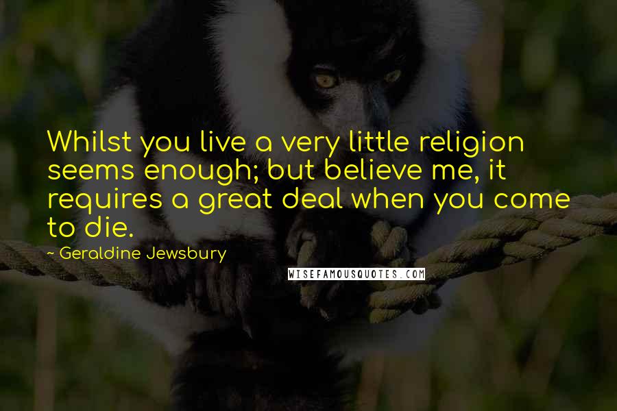 Geraldine Jewsbury Quotes: Whilst you live a very little religion seems enough; but believe me, it requires a great deal when you come to die.