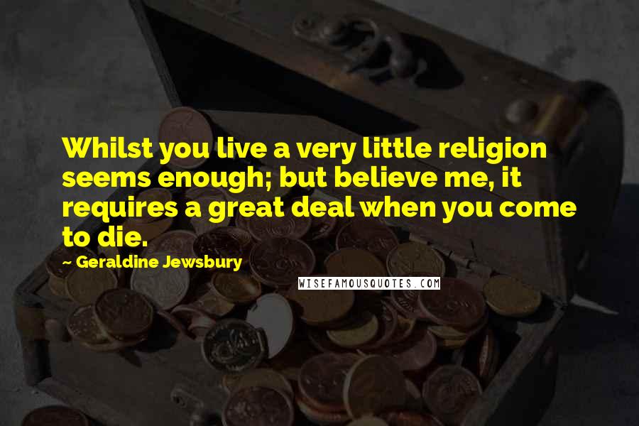 Geraldine Jewsbury Quotes: Whilst you live a very little religion seems enough; but believe me, it requires a great deal when you come to die.