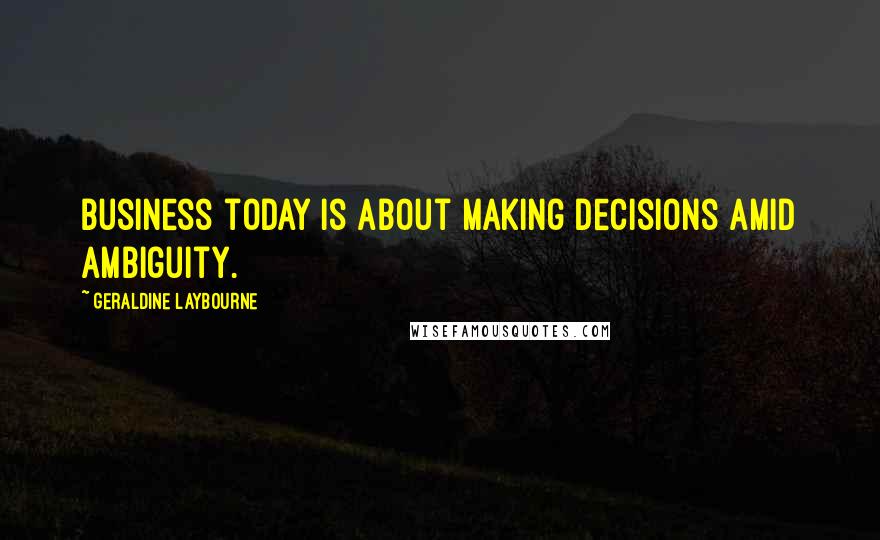 Geraldine Laybourne Quotes: Business today is about making decisions amid ambiguity.
