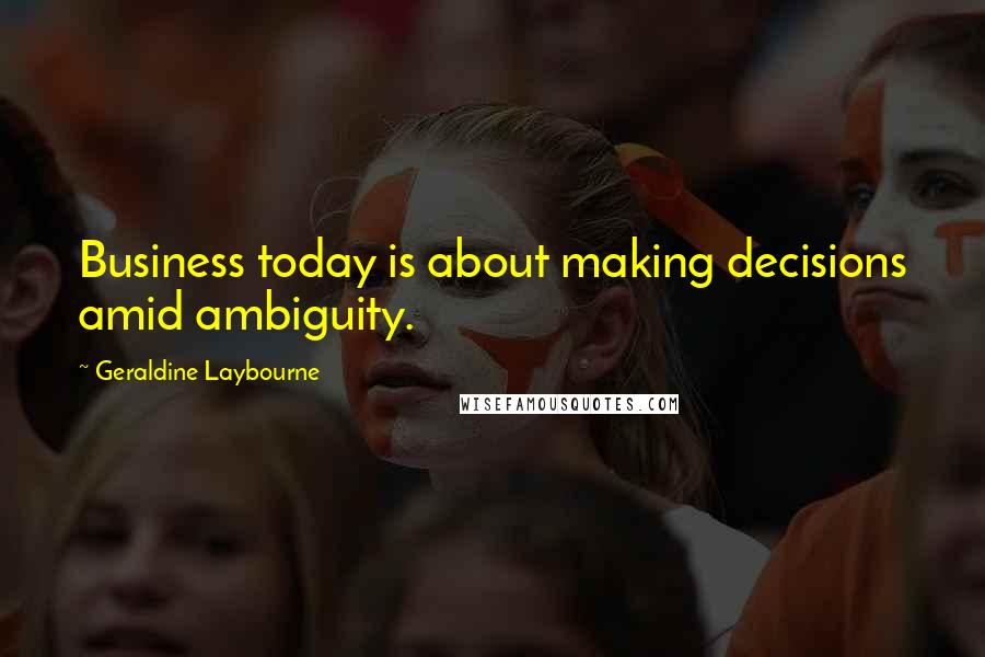 Geraldine Laybourne Quotes: Business today is about making decisions amid ambiguity.
