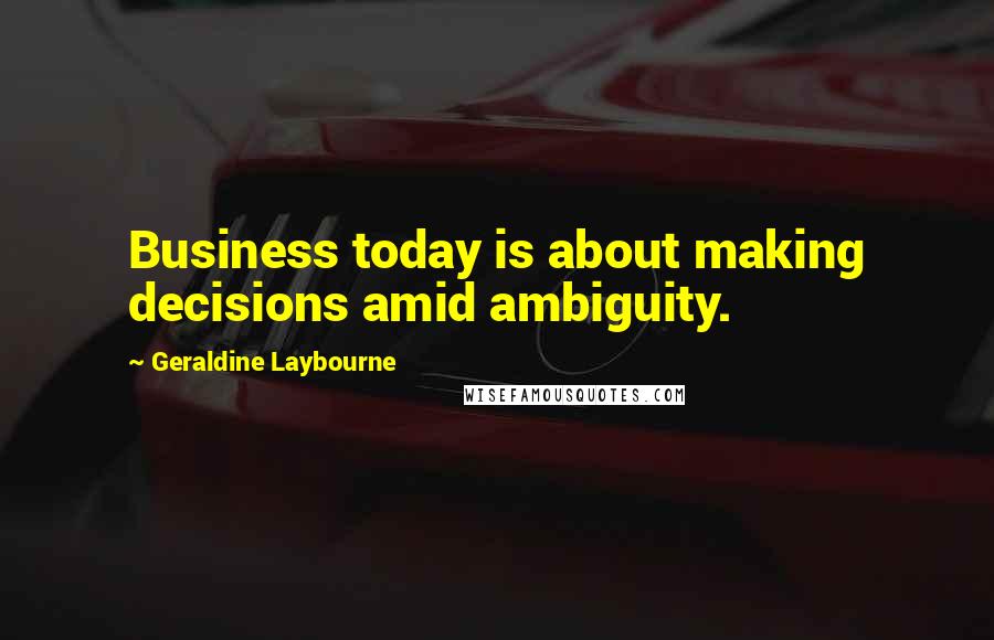 Geraldine Laybourne Quotes: Business today is about making decisions amid ambiguity.