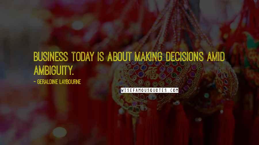 Geraldine Laybourne Quotes: Business today is about making decisions amid ambiguity.