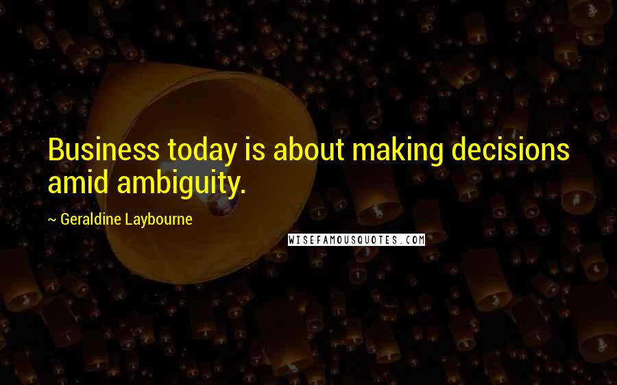Geraldine Laybourne Quotes: Business today is about making decisions amid ambiguity.