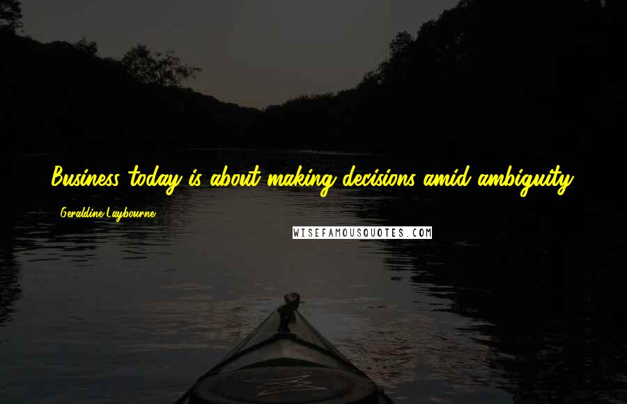 Geraldine Laybourne Quotes: Business today is about making decisions amid ambiguity.