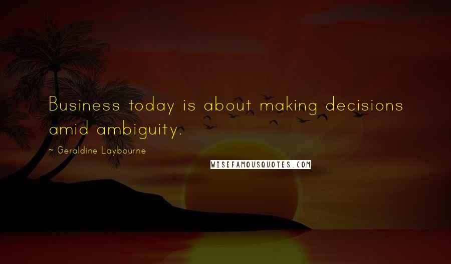 Geraldine Laybourne Quotes: Business today is about making decisions amid ambiguity.