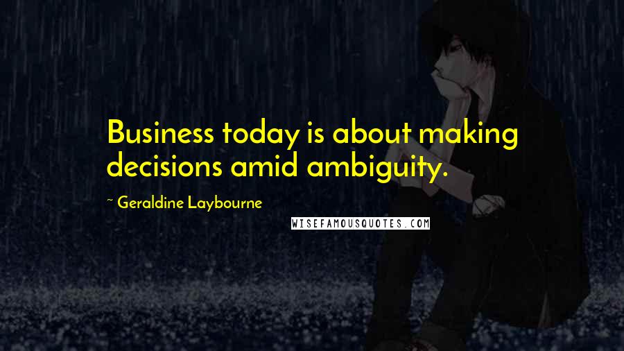 Geraldine Laybourne Quotes: Business today is about making decisions amid ambiguity.