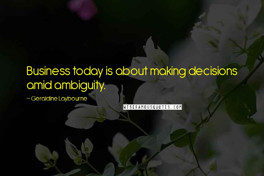 Geraldine Laybourne Quotes: Business today is about making decisions amid ambiguity.