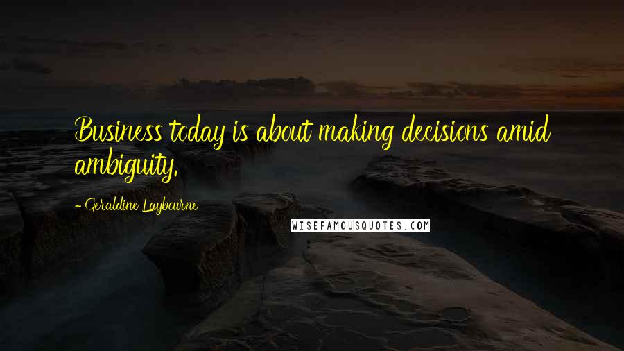 Geraldine Laybourne Quotes: Business today is about making decisions amid ambiguity.