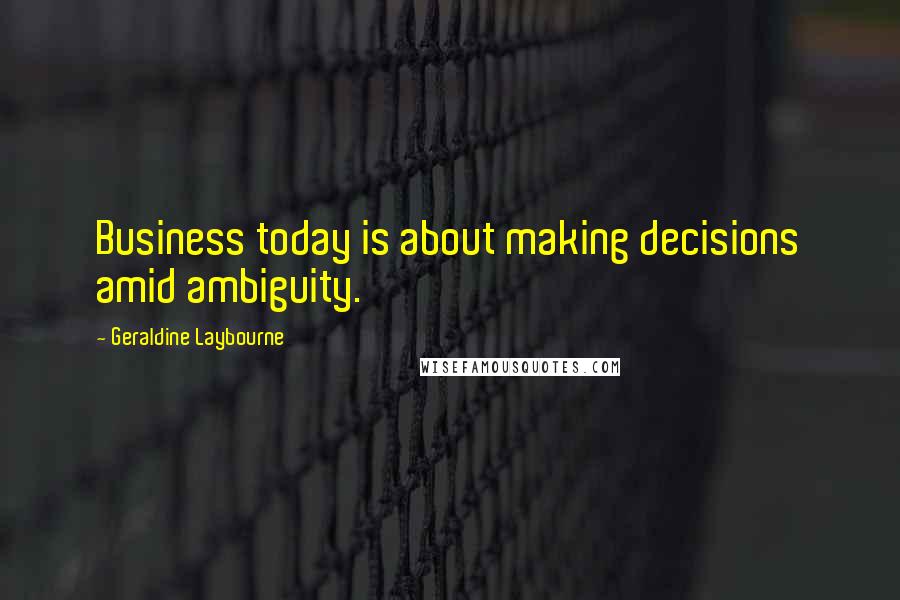Geraldine Laybourne Quotes: Business today is about making decisions amid ambiguity.