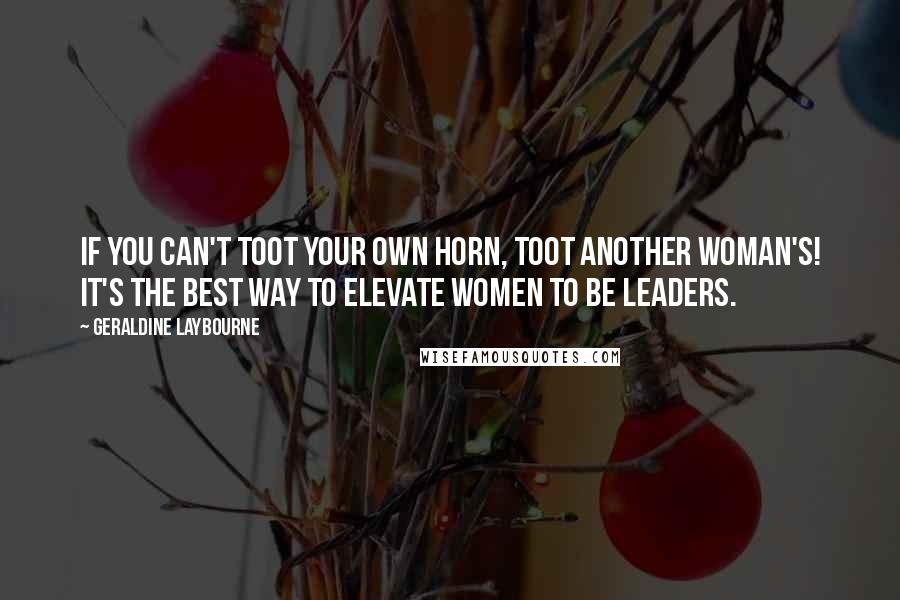 Geraldine Laybourne Quotes: If you can't toot your own horn, toot another woman's! It's the best way to elevate women to be leaders.