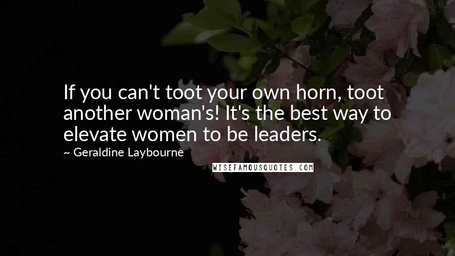 Geraldine Laybourne Quotes: If you can't toot your own horn, toot another woman's! It's the best way to elevate women to be leaders.