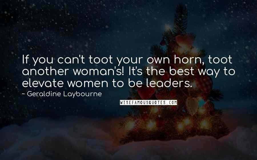 Geraldine Laybourne Quotes: If you can't toot your own horn, toot another woman's! It's the best way to elevate women to be leaders.