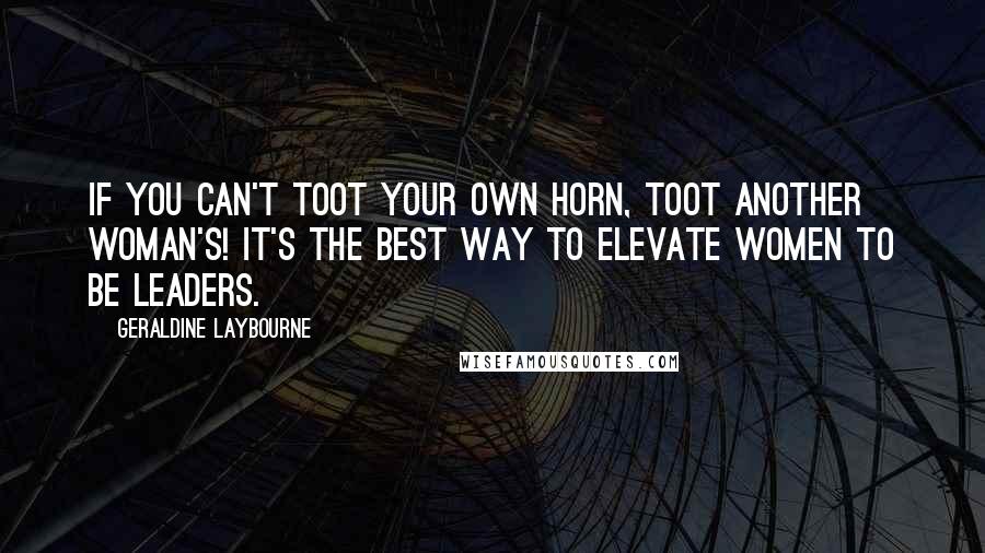 Geraldine Laybourne Quotes: If you can't toot your own horn, toot another woman's! It's the best way to elevate women to be leaders.