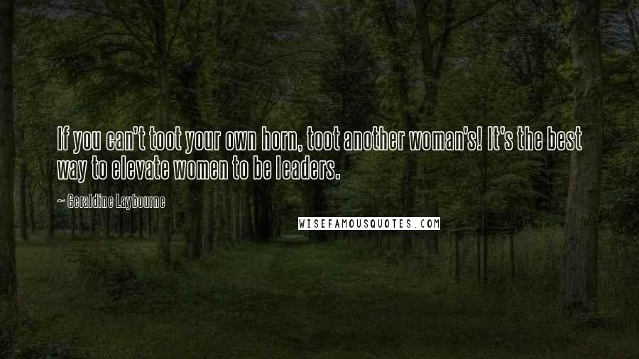 Geraldine Laybourne Quotes: If you can't toot your own horn, toot another woman's! It's the best way to elevate women to be leaders.