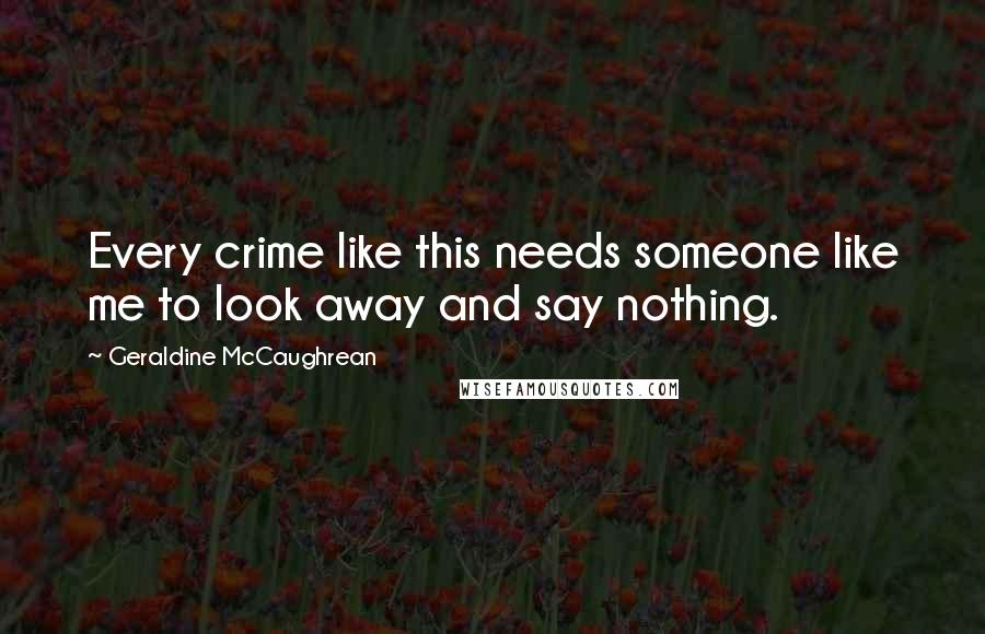 Geraldine McCaughrean Quotes: Every crime like this needs someone like me to look away and say nothing.