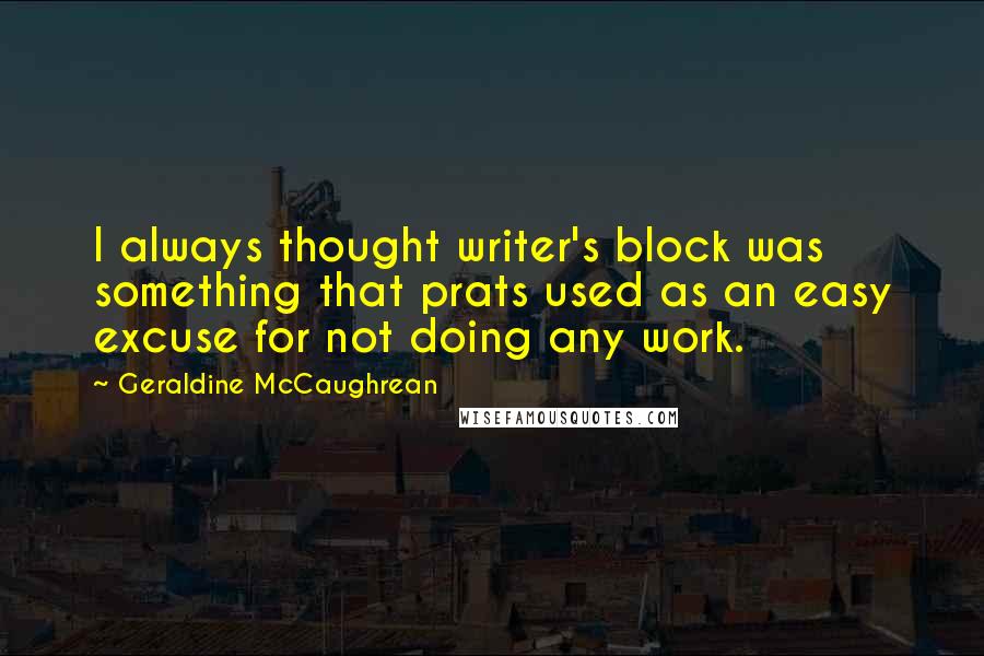 Geraldine McCaughrean Quotes: I always thought writer's block was something that prats used as an easy excuse for not doing any work.