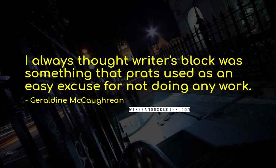 Geraldine McCaughrean Quotes: I always thought writer's block was something that prats used as an easy excuse for not doing any work.