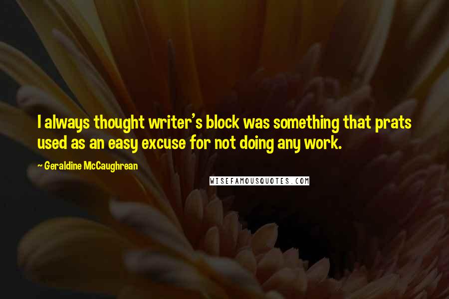 Geraldine McCaughrean Quotes: I always thought writer's block was something that prats used as an easy excuse for not doing any work.