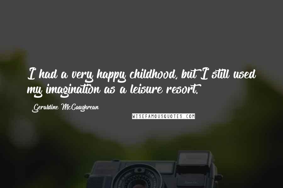 Geraldine McCaughrean Quotes: I had a very happy childhood, but I still used my imagination as a leisure resort.