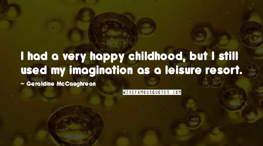 Geraldine McCaughrean Quotes: I had a very happy childhood, but I still used my imagination as a leisure resort.