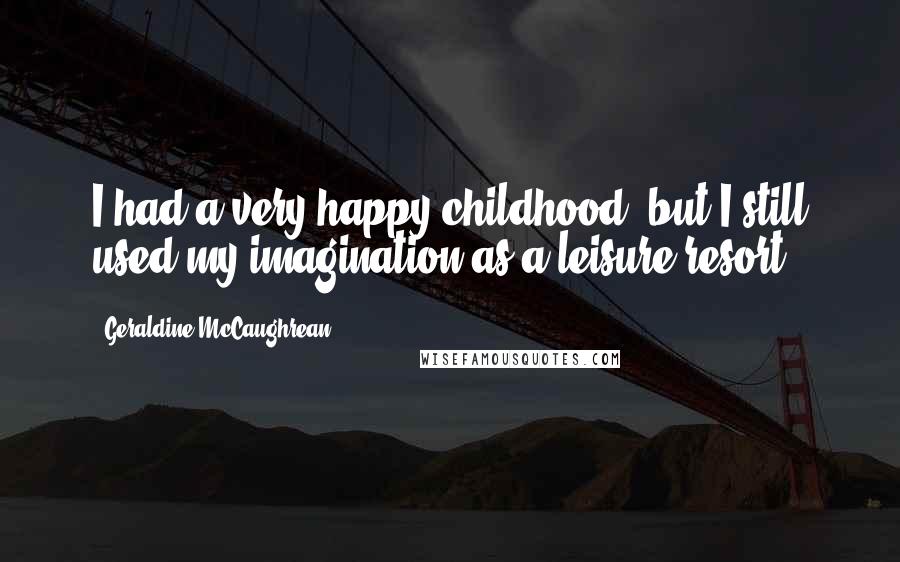 Geraldine McCaughrean Quotes: I had a very happy childhood, but I still used my imagination as a leisure resort.